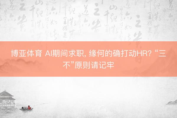 博亚体育 AI期间求职， 缘何的确打动HR? “三不”原则请记牢