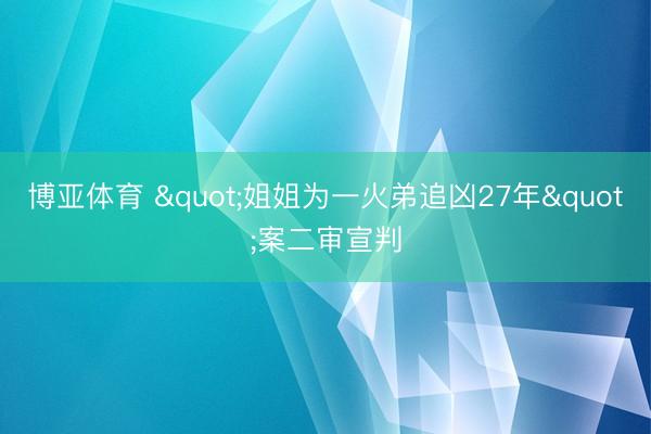 博亚体育 "姐姐为一火弟追凶27年"案二审宣判