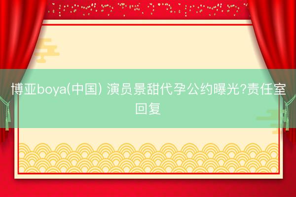 博亚boya(中国) 演员景甜代孕公约曝光?责任室回复