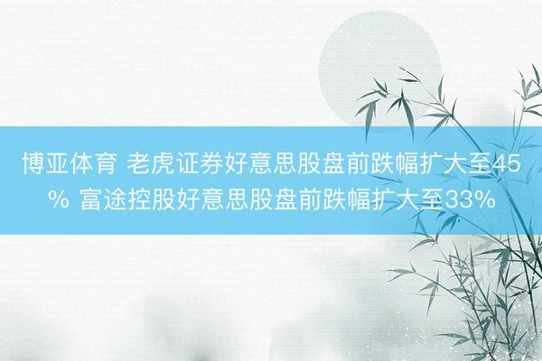 博亚体育 老虎证券好意思股盘前跌幅扩大至45% 富途控股好意思股盘前跌幅扩大至33%