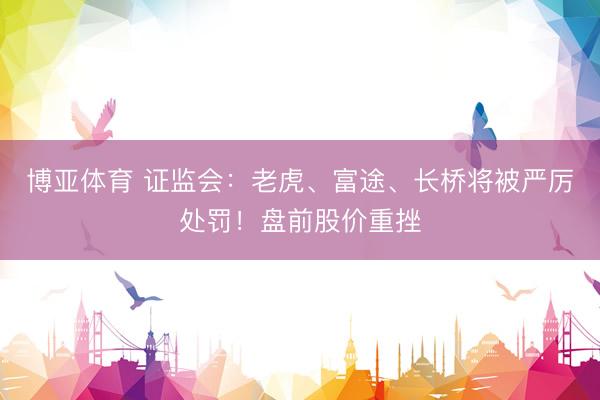 博亚体育 证监会：老虎、富途、长桥将被严厉处罚！盘前股价重挫