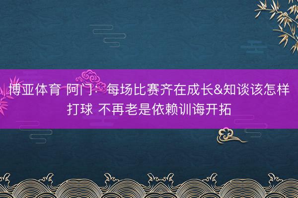 博亚体育 阿门:每场比赛齐在成长&知谈该怎样打球 不再老是依赖训诲开拓