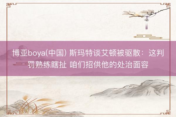 博亚boya(中国) 斯玛特谈艾顿被驱散：这判罚熟练瞎扯 咱们招供他的处治面容