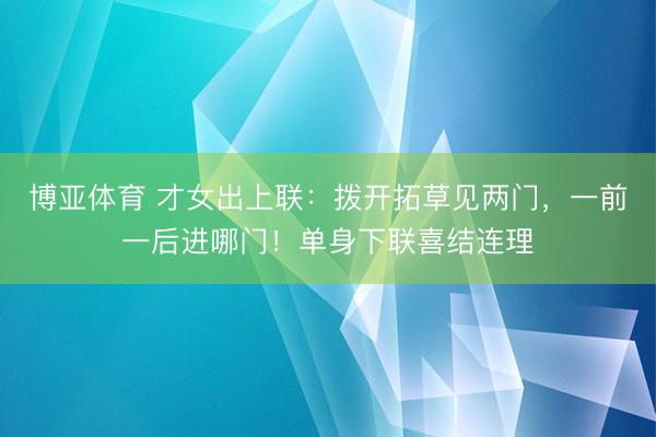 博亚体育 才女出上联：拨开拓草见两门，一前一后进哪门！单身下联喜结连理