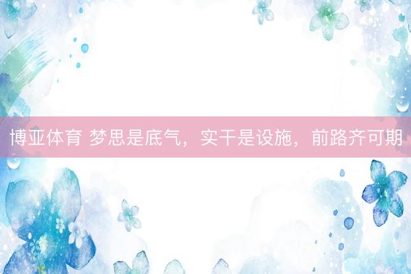 博亚体育 梦思是底气，实干是设施，前路齐可期