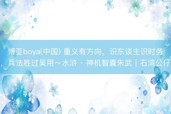 博亚boya(中国) 重义有方向，识东谈主识时务，兵法胜过吴用～水浒 · 神机智囊朱武︱石湾公仔