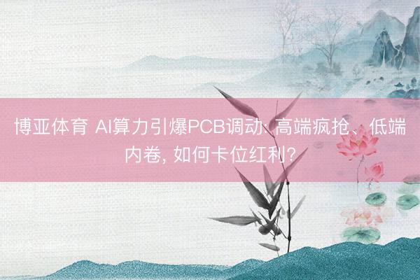 博亚体育 AI算力引爆PCB调动: 高端疯抢、低端内卷， 如何卡位红利?