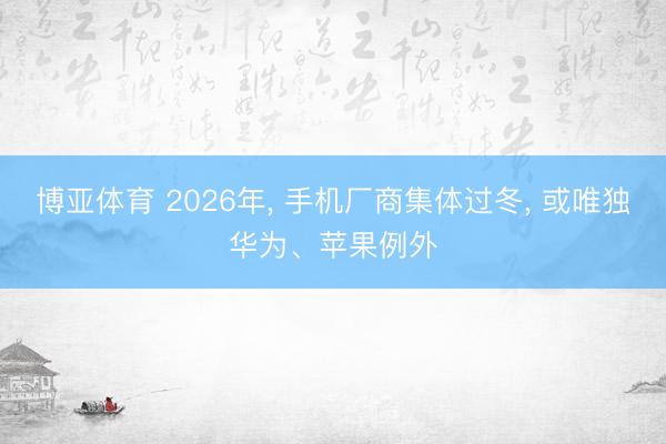 博亚体育 2026年， 手机厂商集体过冬， 或唯独华为、苹果例外