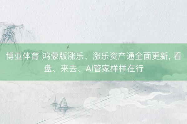 博亚体育 鸿蒙版涨乐、涨乐资产通全面更新, 看盘、来去、AI管家样样在行