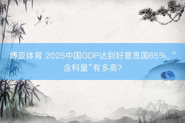 博亚体育 2025中国GDP达到好意思国65%, “含科量”有多高?