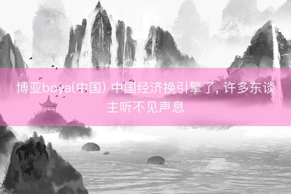 博亚boya(中国) 中国经济换引擎了， 许多东谈主听不见声息