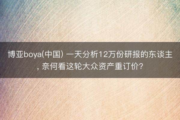 博亚boya(中国) 一天分析12万份研报的东谈主， 奈何看这轮大众资产重订价?