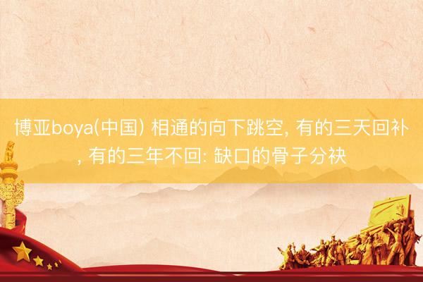 博亚boya(中国) 相通的向下跳空， 有的三天回补， 有的三年不回: 缺口的骨子分袂