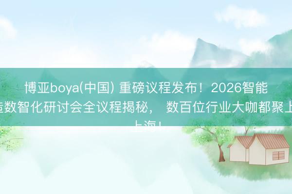 博亚boya(中国) 重磅议程发布！2026智能制造数智化研讨会全议程揭秘， 数百位行业大咖都聚上海！