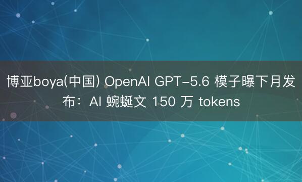 博亚boya(中国) OpenAI GPT-5.6 模子曝下月发布：AI 蜿蜒文 150 万 tokens