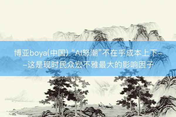 博亚boya(中国) “AI怒潮”不在乎成本上下--这是现时民众宏不雅最大的影响因子