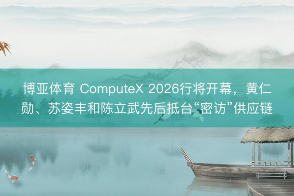 博亚体育 ComputeX 2026行将开幕，黄仁勋、苏姿丰和陈立武先后抵台“密访”供应链