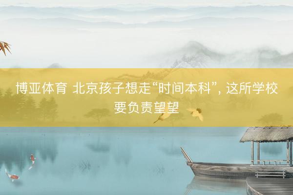 博亚体育 北京孩子想走“时间本科”, 这所学校要负责望望