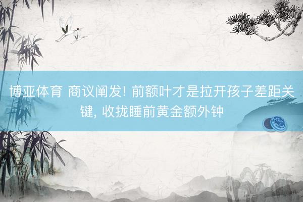 博亚体育 商议阐发! 前额叶才是拉开孩子差距关键， 收拢睡前黄金额外钟