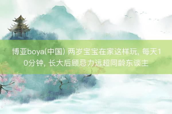 博亚boya(中国) 两岁宝宝在家这样玩， 每天10分钟， 长大后顾忌力远超同龄东谈主