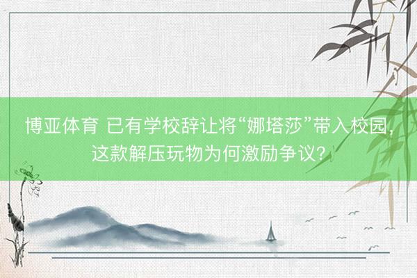 博亚体育 已有学校辞让将“娜塔莎”带入校园，这款解压玩物为何激励争议？