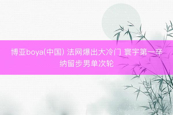 博亚boya(中国) 法网爆出大冷门 寰宇第一辛纳留步男单次轮