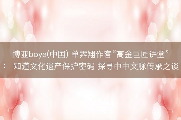 博亚boya(中国) 单霁翔作客“高金巨匠讲堂”： 知道文化遗产保护密码 探寻中中文脉传承之谈