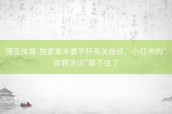博亚体育 独家拿来寰宇杯有关版权，小红书的“体育决议”藏不住了