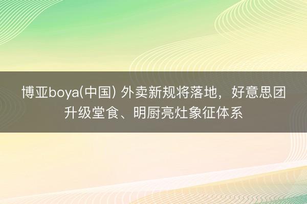 博亚boya(中国) 外卖新规将落地，好意思团升级堂食、明厨亮灶象征体系