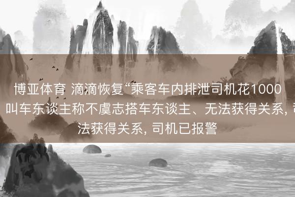 博亚体育 滴滴恢复“乘客车内排泄司机花1000元换座椅”: 叫车东谈主称不虞志搭车东谈主、无法获得关系， 司机已报警