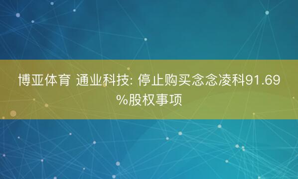 博亚体育 通业科技: 停止购买念念凌科91.69%股权事项