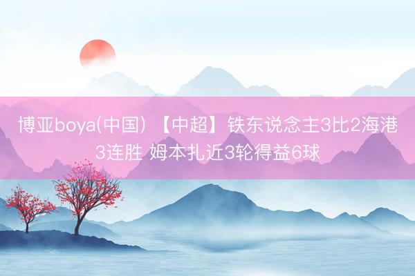 博亚boya(中国) 【中超】铁东说念主3比2海港3连胜 姆本扎近3轮得益6球
