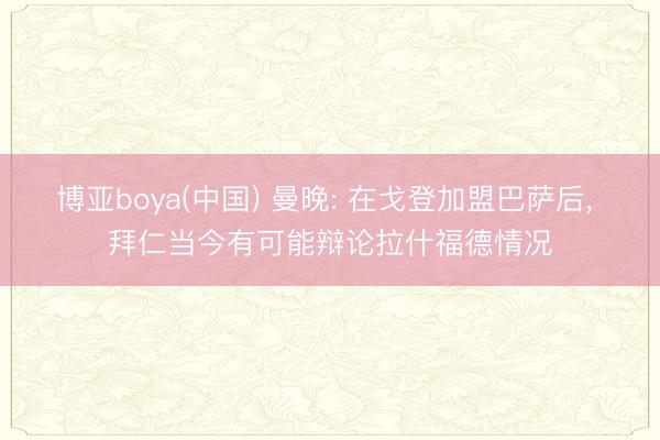 博亚boya(中国) 曼晚: 在戈登加盟巴萨后， 拜仁当今有可能辩论拉什福德情况