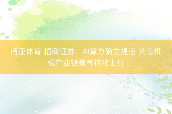 博亚体育 招商证券：AI算力确立提速 关连机械产业链景气持续上行
