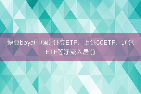 博亚boya(中国) 证券ETF、上证50ETF、通讯ETF等净流入居前