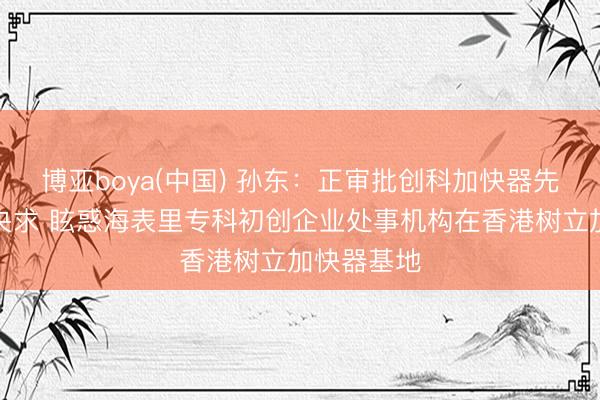 博亚boya(中国) 孙东：正审批创科加快器先导地点的央求 眩惑海表里专科初创企业处事机构在香港树立加快器基地