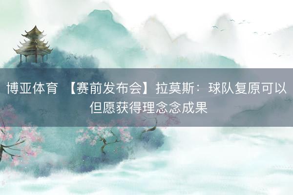 博亚体育 【赛前发布会】拉莫斯：球队复原可以 但愿获得理念念成果