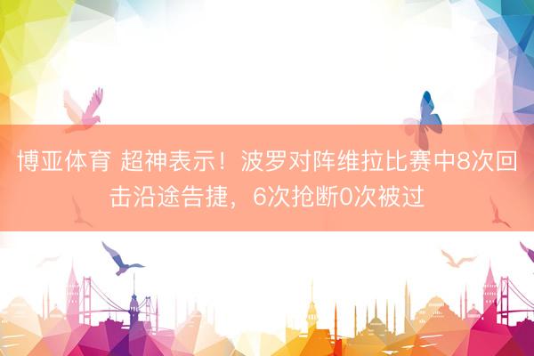 博亚体育 超神表示！波罗对阵维拉比赛中8次回击沿途告捷，6次抢断0次被过