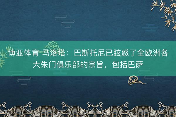 博亚体育 马洛塔：巴斯托尼已眩惑了全欧洲各大朱门俱乐部的宗旨，包括巴萨