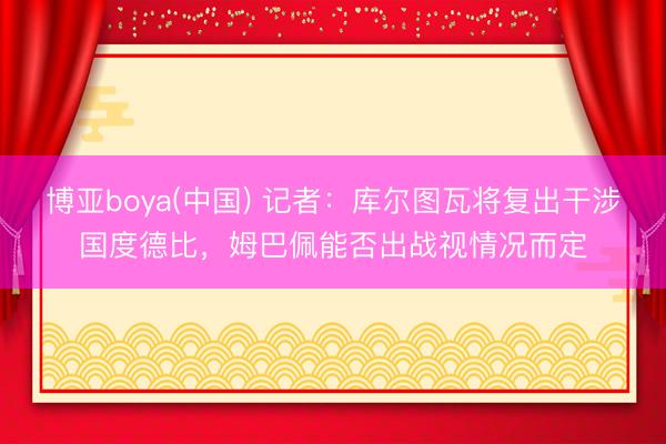 博亚boya(中国) 记者：库尔图瓦将复出干涉国度德比，姆巴佩能否出战视情况而定