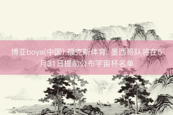博亚boya(中国) 福克斯体育: 墨西哥队将在5月31日提前公布宇宙杯名单