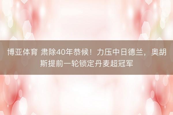 博亚体育 肃除40年恭候！力压中日德兰，奥胡斯提前一轮锁定丹麦超冠军