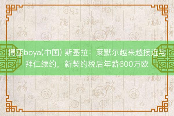 博亚boya(中国) 斯基拉：莱默尔越来越接近与拜仁续约，新契约税后年薪600万欧