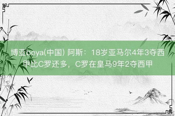 博亚boya(中国) 阿斯：18岁亚马尔4年3夺西甲比C罗还多，C罗在皇马9年2夺西甲