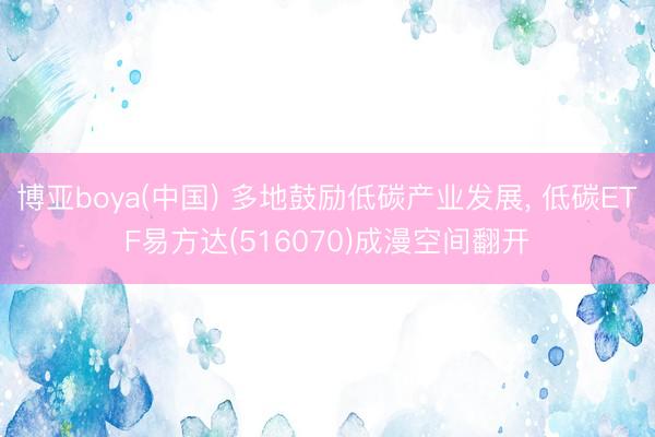 博亚boya(中国) 多地鼓励低碳产业发展， 低碳ETF易方达(516070)成漫空间翻开