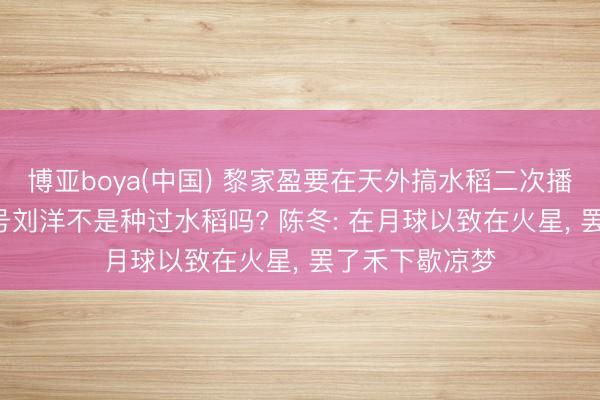 博亚boya(中国) 黎家盈要在天外搞水稻二次播撒! 神舟十四号刘洋不是种过水稻吗? 陈冬: 在月球以致在火星， 罢了禾下歇凉梦