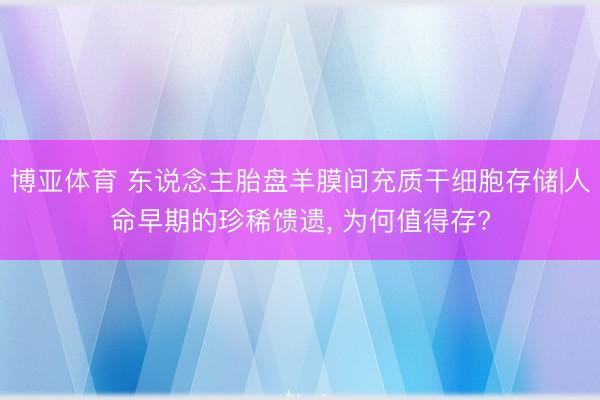 博亚体育 东说念主胎盘羊膜间充质干细胞存储|人命早期的珍稀馈遗, 为何值得存?