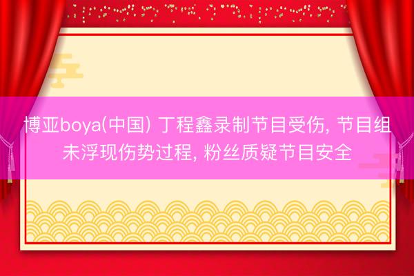 博亚boya(中国) 丁程鑫录制节目受伤， 节目组未浮现伤势过程， 粉丝质疑节目安全