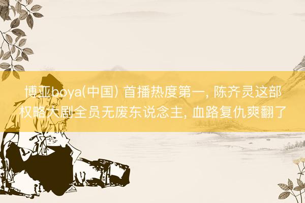 博亚boya(中国) 首播热度第一, 陈齐灵这部权略大剧全员无废东说念主, 血路复仇爽翻了