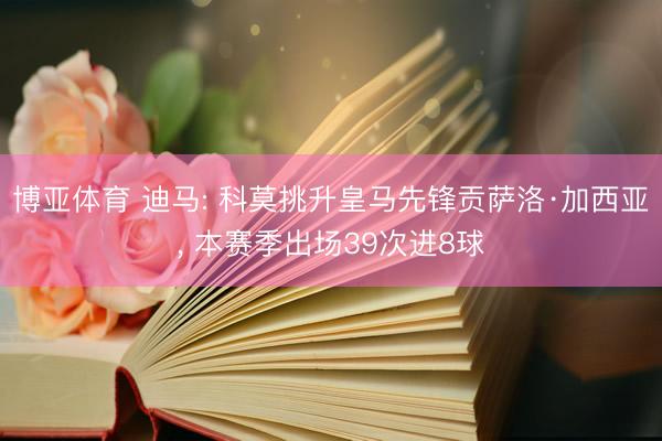博亚体育 迪马: 科莫挑升皇马先锋贡萨洛·加西亚， 本赛季出场39次进8球